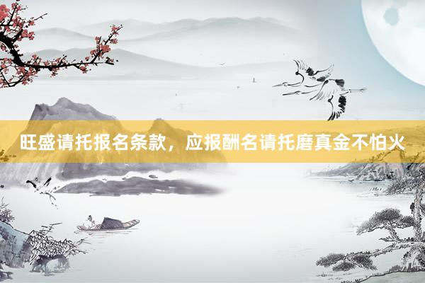 旺盛请托报名条款，应报酬名请托磨真金不怕火