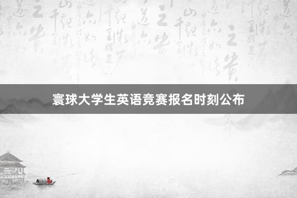 寰球大学生英语竞赛报名时刻公布