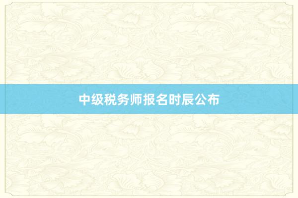 中级税务师报名时辰公布