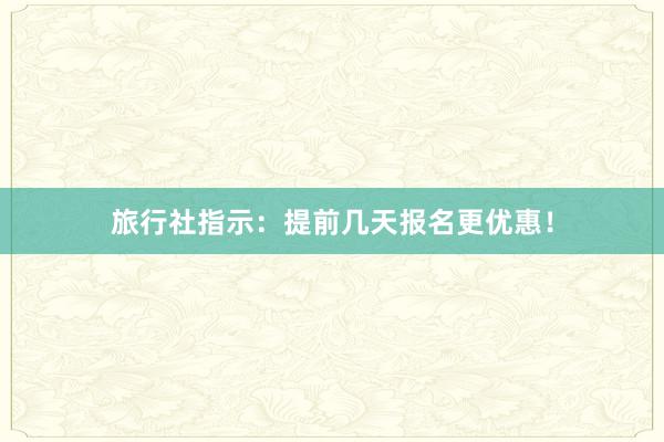 旅行社指示：提前几天报名更优惠！