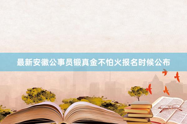 最新安徽公事员锻真金不怕火报名时候公布