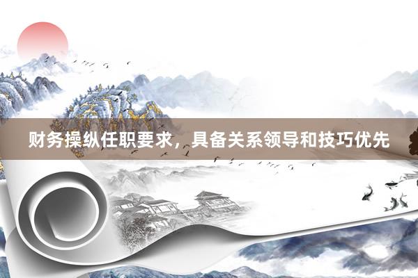 财务操纵任职要求，具备关系领导和技巧优先