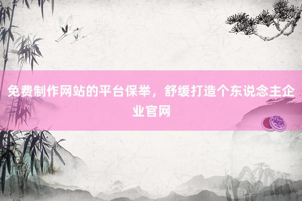 免费制作网站的平台保举，舒缓打造个东说念主企业官网