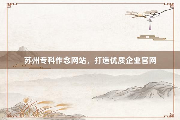 苏州专科作念网站，打造优质企业官网