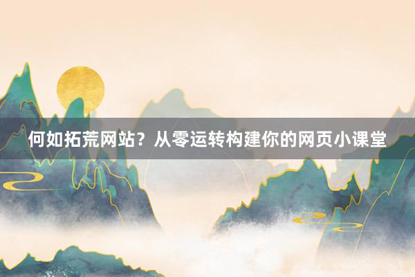 何如拓荒网站？从零运转构建你的网页小课堂