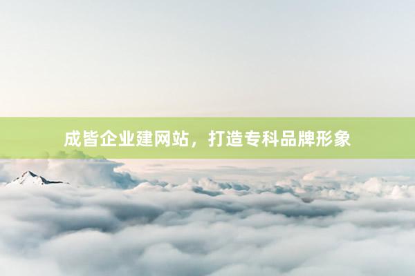 成皆企业建网站，打造专科品牌形象
